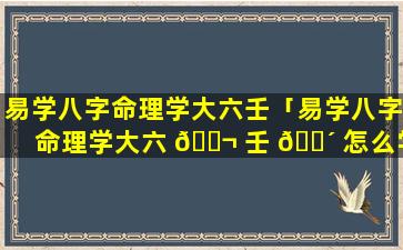 易学八字命理学大六壬「易学八字命理学大六 🐬 壬 🌴 怎么学」